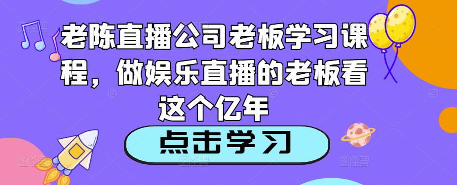 老陈直播公司老板学习课程，做娱乐直播的老板看这个-摸金项目网