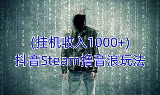 抖音Steam撸音浪玩法，挂机一天收入1000+不露脸 不说话 不封号 社恐人群福音-摸金项目网