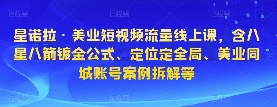 星诺拉·美业短视频流量线上课，含八星八箭镀金公式、定位定全局、美业同城账号案例拆解等-摸金项目网