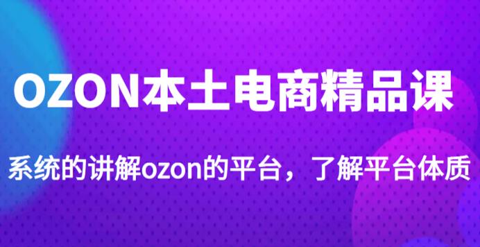 老迟·OZON本土电商精品课，系统的讲解ozon的平台，学完可独自运营ozon的店铺-摸金项目网