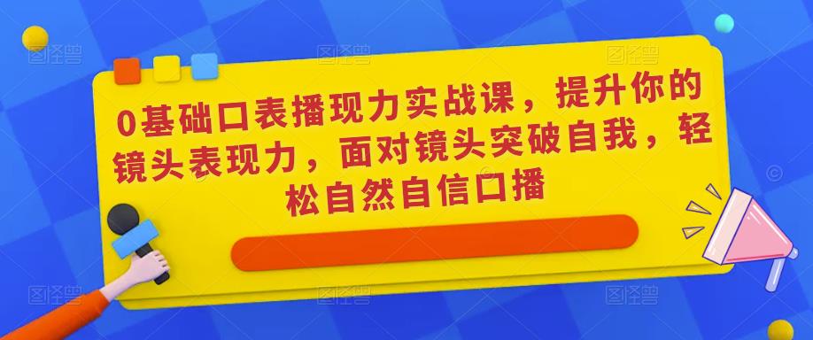0基础口表播‬现力实战课，提升你的镜头表现力，面对镜头突破自我，轻松自然自信口播-摸金项目网