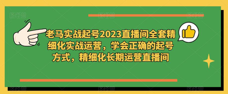 老马实战起号2023直播间全套精细化实战运营，学会正确的起号方式，精细化长期运营直播间-摸金项目网