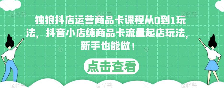 独狼抖店运营商品卡课程从0到1玩法，抖音小店纯商品卡流量起店玩法，新手也能做！-摸金项目网