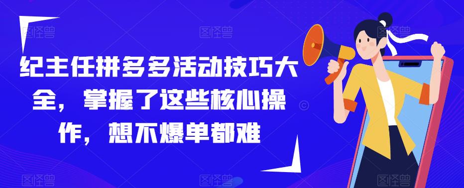 纪主任拼多多活动技巧大全，掌握了这些核心操作，想不爆单都难-摸金项目网
