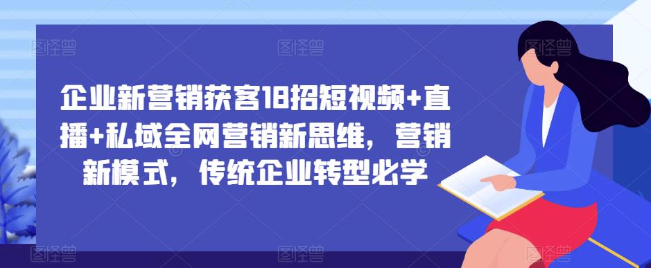 企业新营销获客18招短视频+直播+私域全网营销新思维，营销新模式，传统企业转型必学-摸金项目网