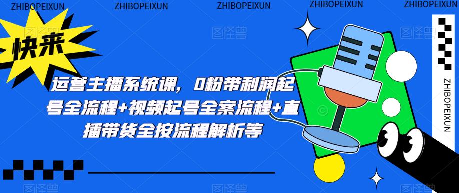 运营主播系统课，0粉带利润起号全流程+视频起号全案流程+直播带货全按流程解析等-摸金项目网