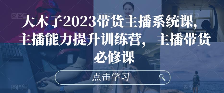 大木子2023带货主播系统课，主播能力提升训练营，主播带货必修课-摸金项目网