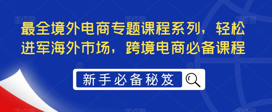 最全境外电商专题课程系列，轻松进军海外市场，跨境电商必备课程-摸金项目网