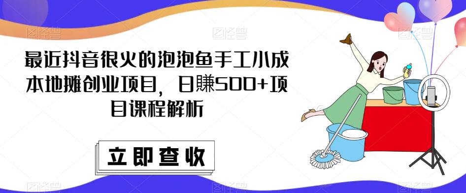 最近抖音很火的泡泡鱼手工小成本地摊创业项目，日賺500+项目课程解析-摸金项目网