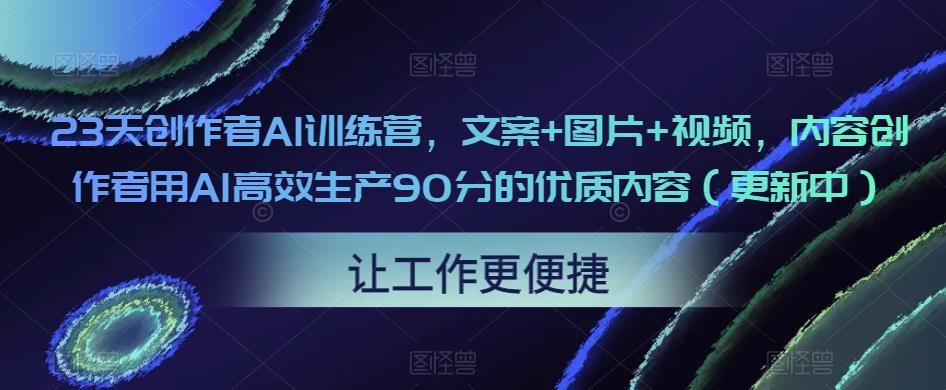 23天创作者AI训练营，文案+图片+视频，内容创作者用AI高效生产90分的优质内容（更新中）-摸金项目网
