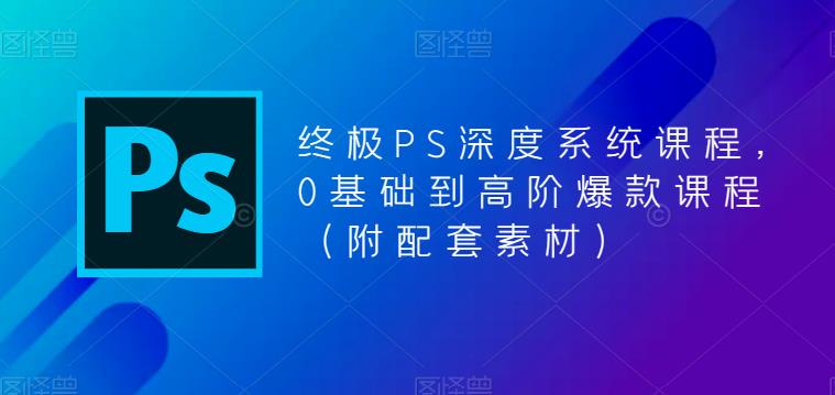 终极PS深度系统课程，0基础到高阶爆款课程（附配套素材）-摸金项目网