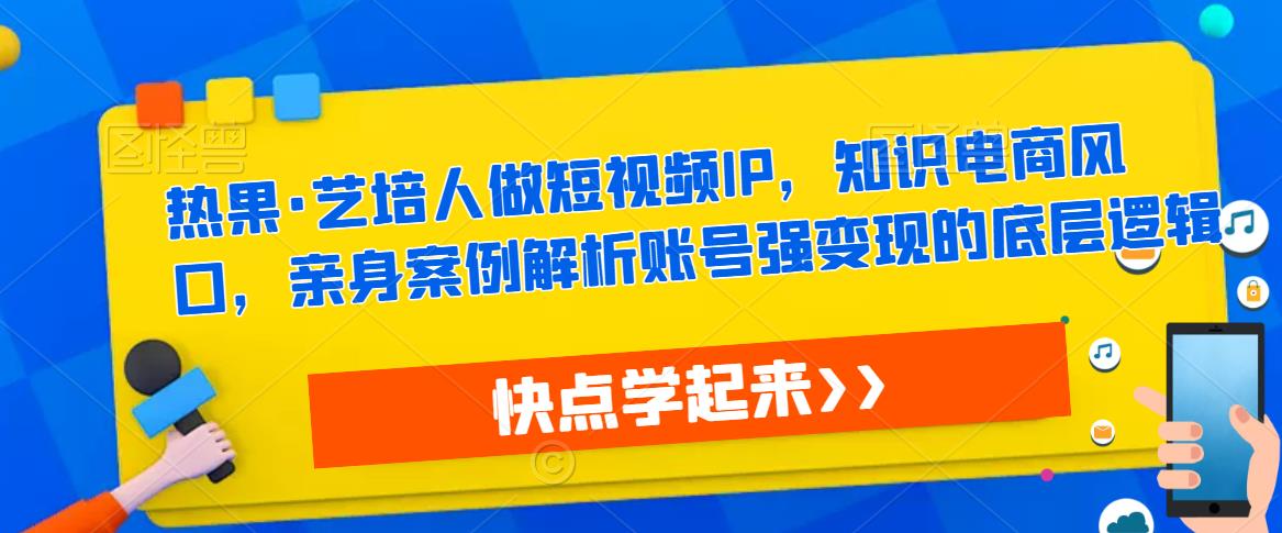 热果·艺培人做短视频IP，知识电商风口，亲身案例解析账号强变现的底层逻辑-摸金项目网