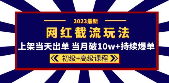 2023网红·同款截流玩法【初级+高级课程】上架当天出单当月破10w+持续爆单-摸金项目网