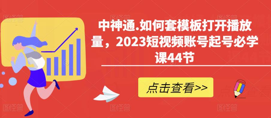中神通.如何套模板打开播放量，2023短视频账号起号必学课44节（送钩子模板和文档资料）-摸金项目网