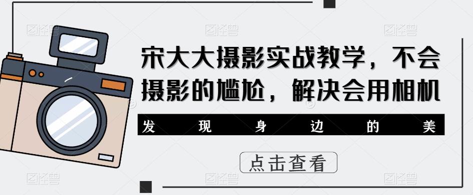 宋大大‮影摄‬实战教学，不会摄影的尴尬，解决会用相机-摸金项目网