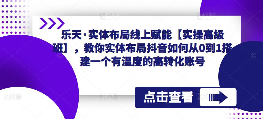 乐天·实体布局线上赋能【实操高级班】，教你实体布局抖音如何从0到1搭建一个有温度的高转化账号-摸金项目网