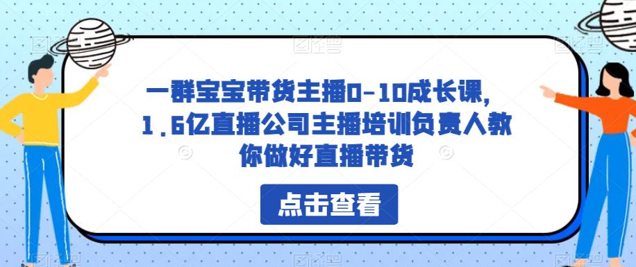 一群宝宝带货主播0-10成长课，1.6亿直播公司主播培训负责人教你做好直播带货-摸金项目网