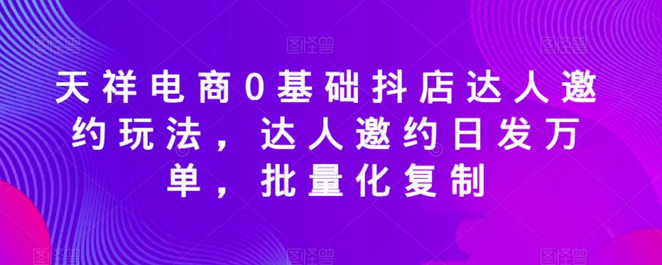 天祥电商0基础抖店达人邀约玩法，达人邀约日发万单，批量化复制-摸金项目网