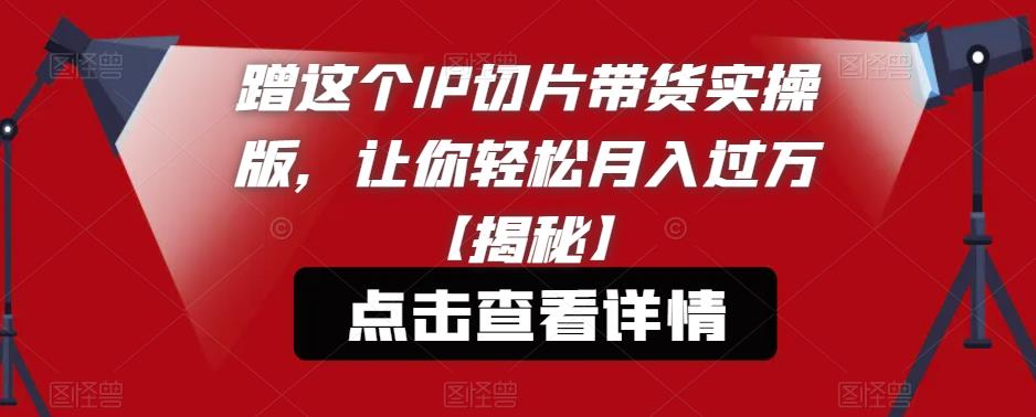蹭这个IP切片带货实操版，让你轻松月入过万【揭秘】-摸金项目网