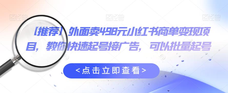 外面卖498元小红书商单变现项目，教你快速起号接广告，可以批量起号-摸金项目网