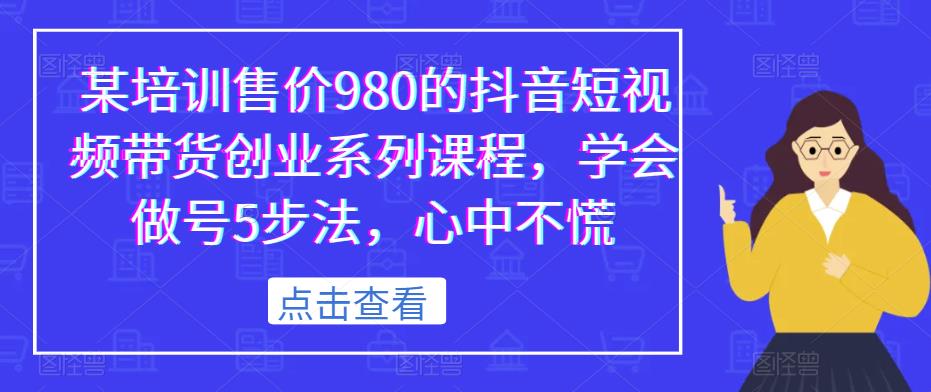 某培训售价980的抖音短视频带货创业系列课程，学会做号5步法，心中不慌-摸金项目网