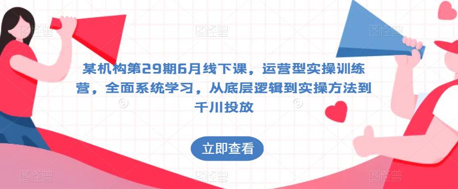 某机构第29期6月线下课，运营型实操训练营，全面系统学习，从底层逻辑到实操方法到千川投放-摸金项目网