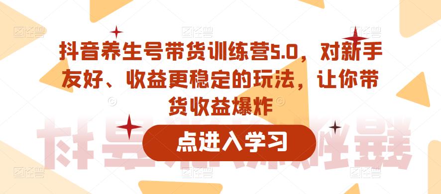 抖音养生号带货训练营5.0，对新手友好、收益更稳定的玩法，让你带货收益爆炸（更新）-摸金项目网