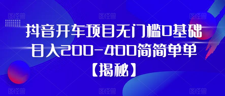 抖音开车项目，无门槛0基础日入200-400简简单单【揭秘】-摸金项目网