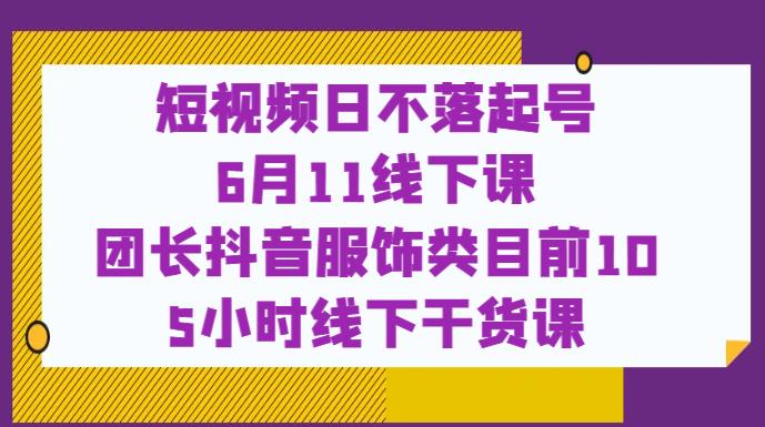 短视频日不落起号【6月11线下课】团长抖音服饰类目前10 5小时线下干货课-摸金项目网