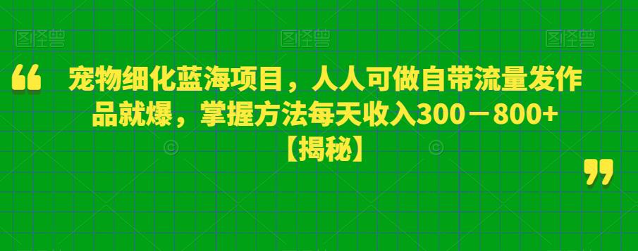 宠物细化蓝海项目，人人可做自带流量发作品就爆，掌握方法每天收入300－800+【揭秘】-摸金项目网