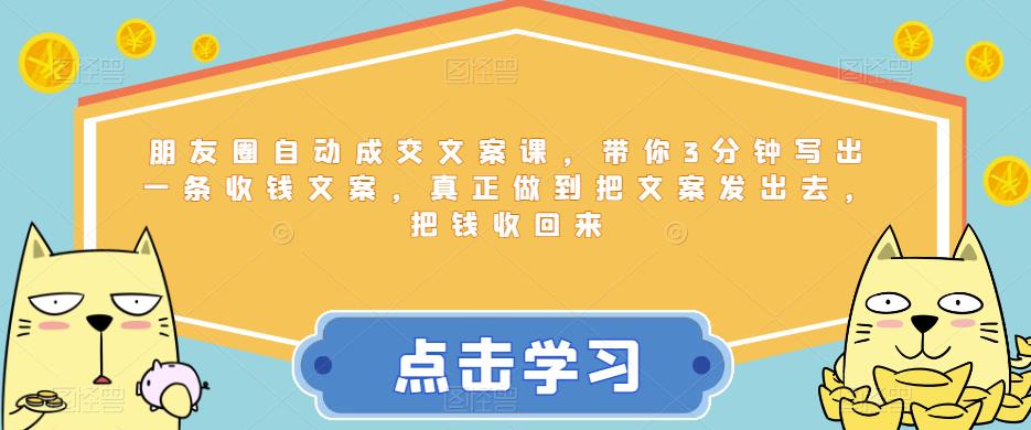 朋友圈自动成交文案课，带你3分钟写出一条收钱文案，真正做到把文案发出去，把钱收回来-摸金项目网