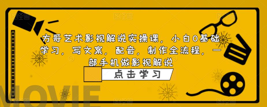 方哥艺术影视解说实操课，小白0基础学习，写文案，配音，制作全流程，一部手机做影视解说-摸金项目网