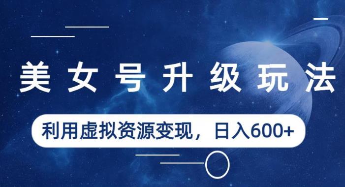 美女号升级玩法，利用虚拟资源变现，日入600+（教程+素材）【揭秘】-摸金项目网