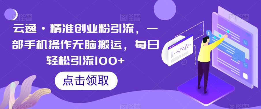 云逸·精准创业粉引流，一部手机操作无脑搬运，每日轻松引流100+-摸金项目网
