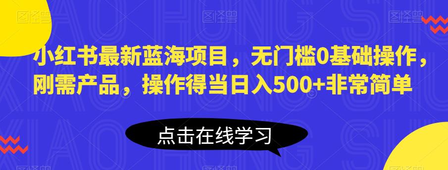 小红书最新蓝海项目，无门槛0基础操作，刚需产品，操作得当日入500+非常简单【揭秘】-摸金项目网