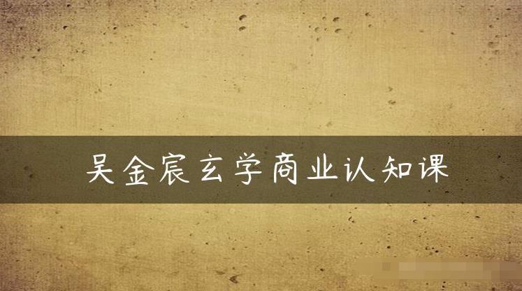 吴金宸玄学商业认知课，传统文化商业认知课-摸金项目网