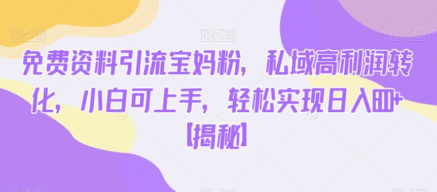 免费资料引流宝妈粉，私域高利润转化，小白可上手，轻松实现日入600+【揭秘】-摸金项目网