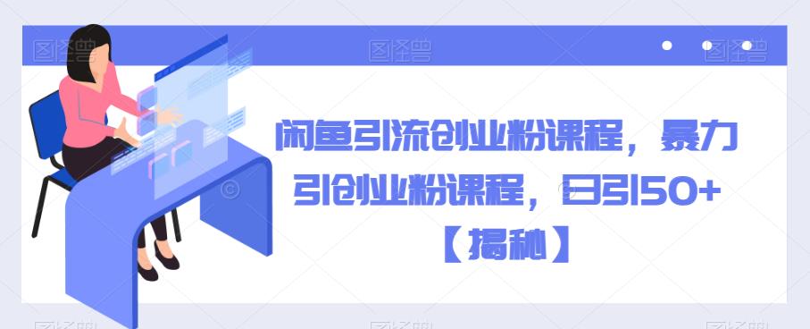 闲鱼引流创业粉课程，暴力引创业粉课程，日引50+【揭秘】-摸金项目网
