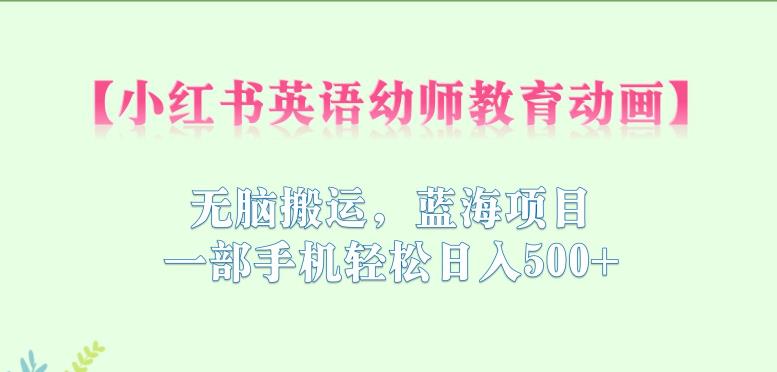 小红书英语幼师教育动画，无脑搬运，蓝海项目，一部手机轻松日入500+【揭秘】-摸金项目网