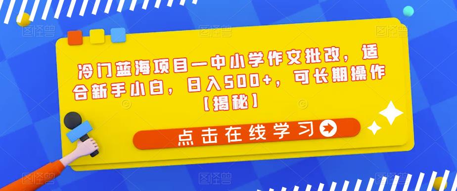 冷门蓝海项目—中小学作文批改，适合新手小白，日入500+，可长期操作【揭秘】-摸金项目网