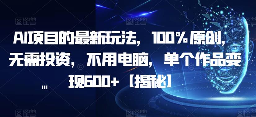 AI项目的最新玩法，100%原创，无需投资，不用电脑，单个作品变现600+【揭秘】-摸金项目网
