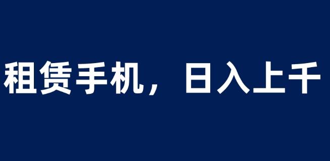 租赁手机蓝海项目，轻松到日入上千，小白0成本直接上手【揭秘】-摸金项目网