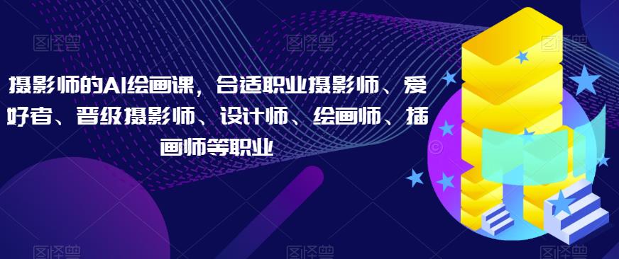 摄影师的AI绘画课，合适职业摄影师、爱好者、晋级摄影师、设计师、绘画师、插画师等职业-摸金项目网