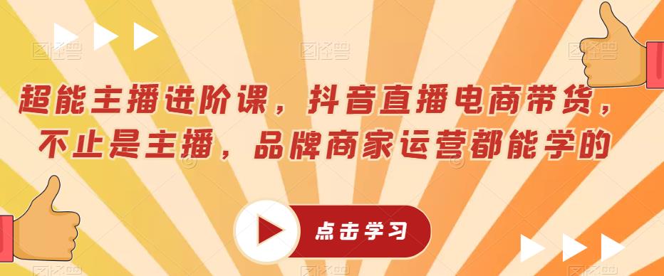 超能主播进阶课，抖音直播电商带货，不止是主播，品牌商家运营都能学的-摸金项目网