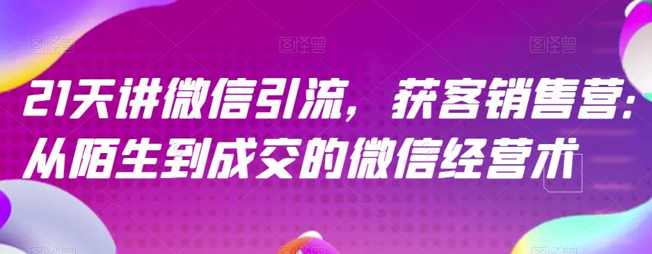 21天讲微信引流获客销售营，从陌生到成交的微信经营术-摸金项目网