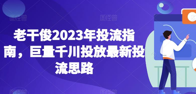 老干俊2023年投流指南，巨量千川投放最新投流思路-摸金项目网