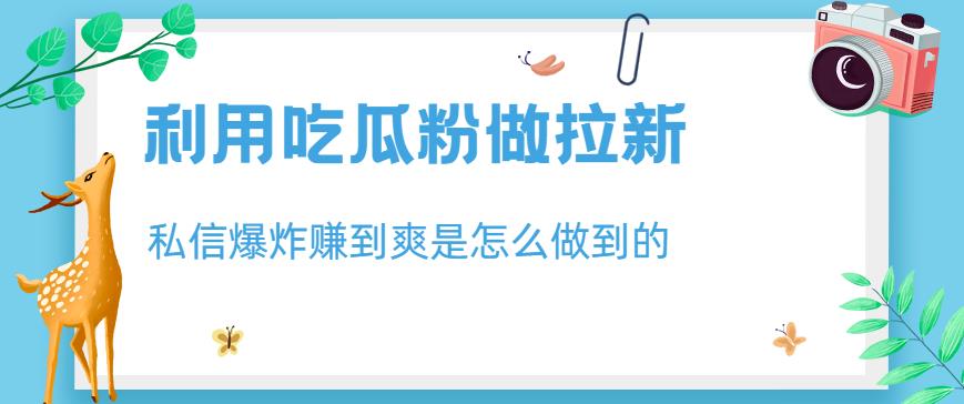 利用吃瓜粉做拉新，私信爆炸日入1000+赚到爽是怎么做到的【揭秘】-摸金项目网