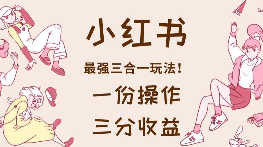小红书最强三合一玩法，一份操作获得三份收益！【揭秘】-摸金项目网