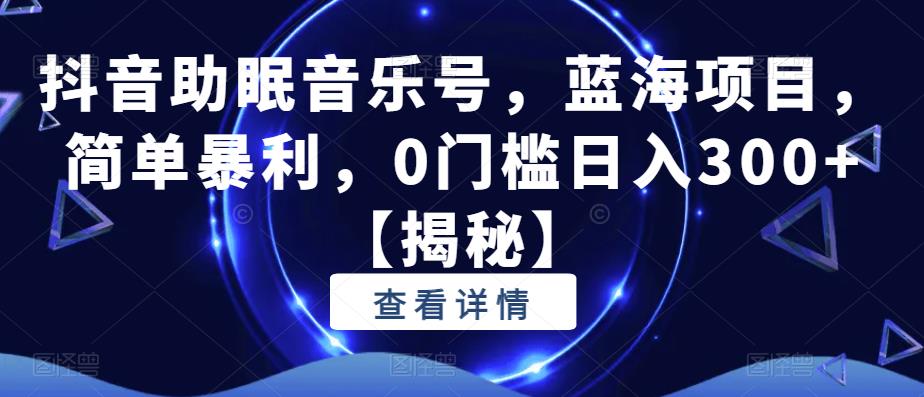 抖音助眠音乐号，蓝海项目，简单暴利，0门槛日入300+【揭秘】-摸金项目网