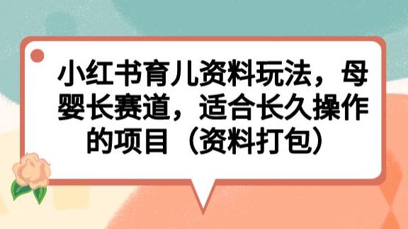 小红书育儿资料玩法，母婴长赛道，适合长久操作的项目（资料打包）【揭秘】-摸金项目网